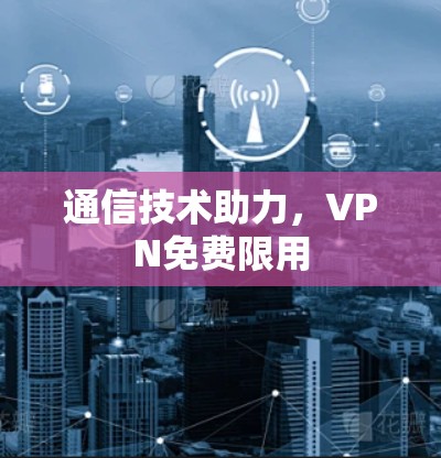 通信技术助力,VPN免费限用 通信技术助力,VPN免费限用