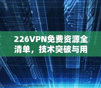 226VPN免费资源全清单,技术突破与用户选择的双轮驱动 226VPN免费资源全清单,技术突破与用户选择的双轮驱动