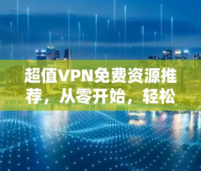 超值VPN免费资源推荐，从零开始，轻松开启你的VPN之旅