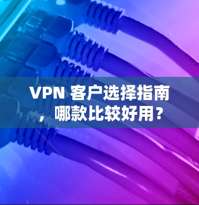 VPN 客户选择指南,哪款比较好用? VPN 客户选择指南,哪款比较好用?
