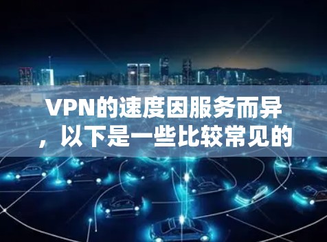 VPN的速度因服务而异,以下是一些比较常见的VPN服务及其总体速度的分析 VPN的速度因服务而异,以下是一些比较常见的VPN服务及其总体速度的分析