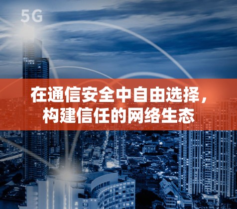 在通信安全中自由选择,构建信任的网络生态 在通信安全中自由选择,构建信任的网络生态