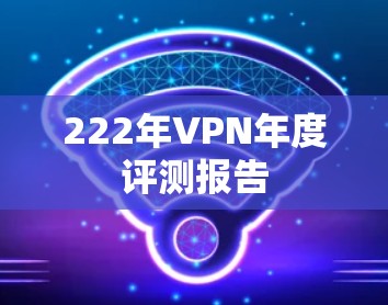 222年VPN年度评测报告 222年VPN年度评测报告