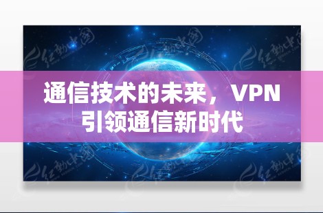 通信技术的未来,VPN引领通信新时代 通信技术的未来,VPN引领通信新时代