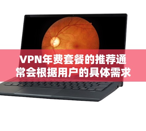 VPN年费套餐的推荐通常会根据用户的具体需求、预算以及使用场景来选择。以下是一些常见的 VPN 年费套餐推荐,供您参考 VPN年费套餐的推荐通常会根据用户的具体需求、预算以及使用场景来选择。以下是一些常见的 VPN 年费套餐推荐,供您参考
