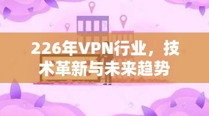 226年VPN行业，技术革新与未来趋势