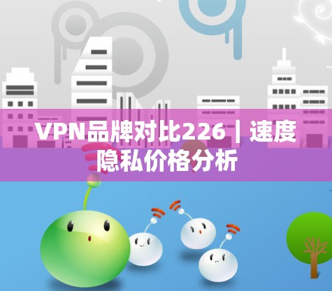 VPN品牌对比226|速度隐私价格分析 VPN品牌对比226|速度隐私价格分析