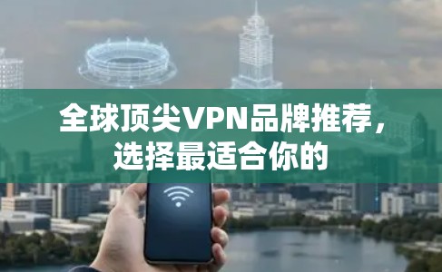 全球顶尖VPN品牌推荐,选择最适合你的 全球顶尖VPN品牌推荐,选择最适合你的