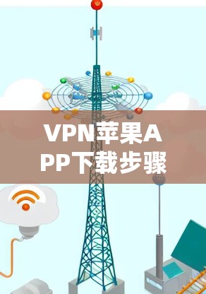 VPN苹果APP下载步骤及使用指南 VPN苹果APP下载步骤及使用指南