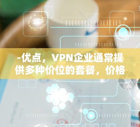 -优点,VPN企业通常提供多种价位的套餐,价格透明且灵活,适合不同预算的用户 -优点,VPN企业通常提供多种价位的套餐,价格透明且灵活,适合不同预算的用户