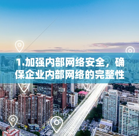 1.加强内部网络安全,确保企业内部网络的完整性,防止黑客攻击或数据泄露。可以通过实施多因素认证、加密技术等手段,提升数据保护能力 1.加强内部网络安全,确保企业内部网络的完整性,防止黑客攻击或数据泄露。可以通过实施多因素认证、加密技术等手段,提升数据保护能力