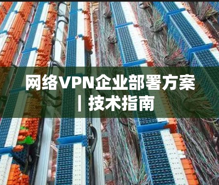 网络VPN企业部署方案|技术指南 网络VPN企业部署方案|技术指南