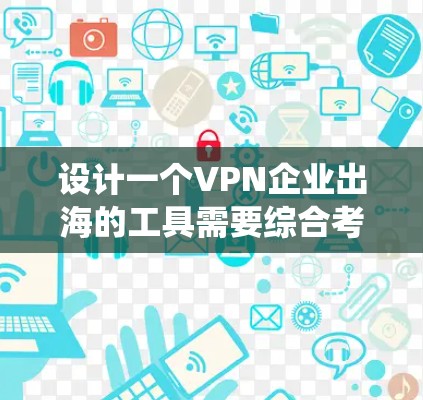 设计一个VPN企业出海的工具需要综合考虑多个方面，以下是一个系统化的指南