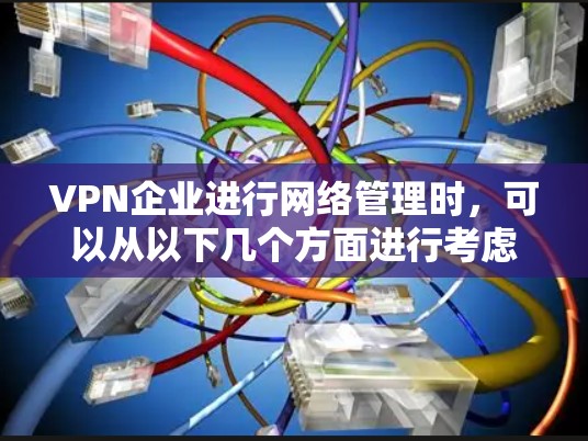 VPN企业进行网络管理时,可以从以下几个方面进行考虑和实施 VPN企业进行网络管理时,可以从以下几个方面进行考虑和实施