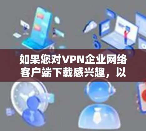 如果您对VPN企业网络客户端下载感兴趣，以下是一些常见的VPN客户端下载链接和使用指南，供您参考