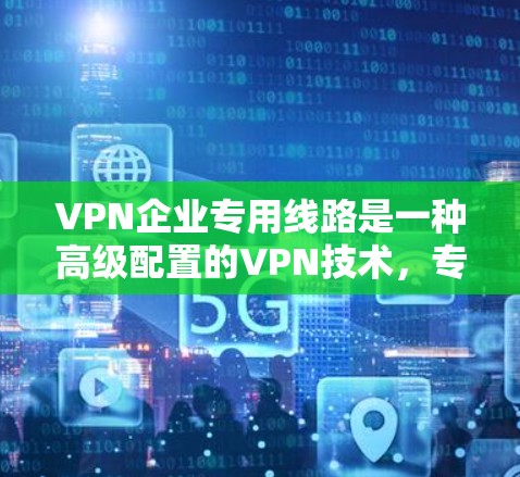 VPN企业专用线路是一种高级配置的VPN技术,专为特定需求设计,通常用于复杂的网络环境和高安全要求。以下是关于专用线路的详细分析 VPN企业专用线路是一种高级配置的VPN技术,专为特定需求设计,通常用于复杂的网络环境和高安全要求。以下是关于专用线路的详细分析
