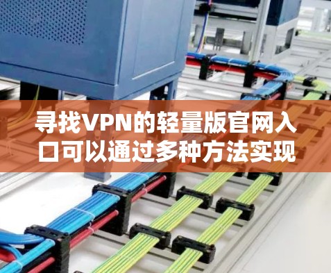 寻找VPN的轻量版官网入口可以通过多种方法实现,以下是一个详细的指南 寻找VPN的轻量版官网入口可以通过多种方法实现,以下是一个详细的指南