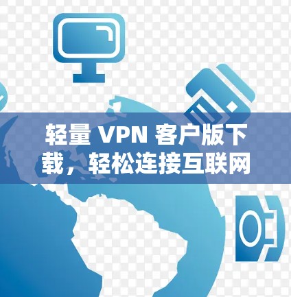 轻量 VPN 客户版下载,轻松连接互联网的便捷方式 轻量 VPN 客户版下载,轻松连接互联网的便捷方式