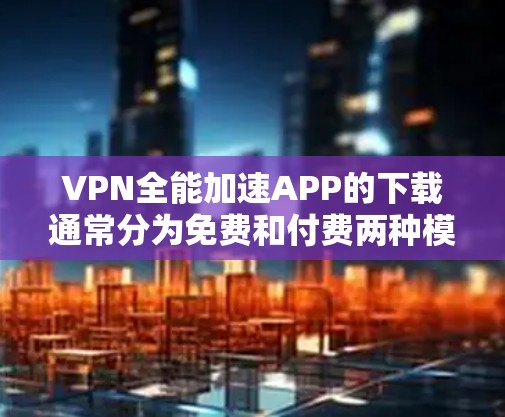 VPN全能加速APP的下载通常分为免费和付费两种模式。以下是常见的VPNAPP推荐和下载链接，供您参考