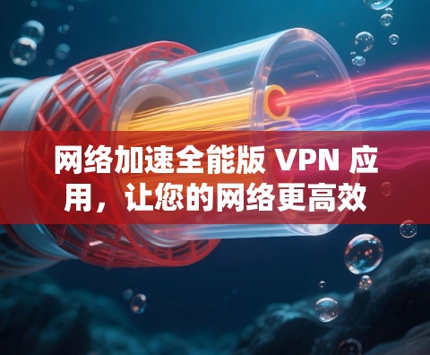 网络加速全能版 VPN 应用，让您的网络更高效