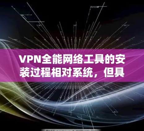 VPN全能网络工具的安装过程相对系统,但具体步骤因工具而异。以下是通用步骤的总结 VPN全能网络工具的安装过程相对系统,但具体步骤因工具而异。以下是通用步骤的总结