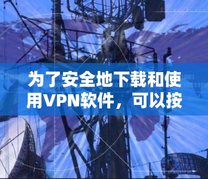为了安全地下载和使用VPN软件,可以按照以下步骤进行操作 为了安全地下载和使用VPN软件,可以按照以下步骤进行操作