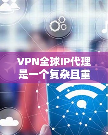 VPN全球IP代理是一个复杂且重要的网络技术,涉及多个领域的知识。以下是对该主题的分步解释,帮助你更好地理解和应用这些技术 VPN全球IP代理是一个复杂且重要的网络技术,涉及多个领域的知识。以下是对该主题的分步解释,帮助你更好地理解和应用这些技术
