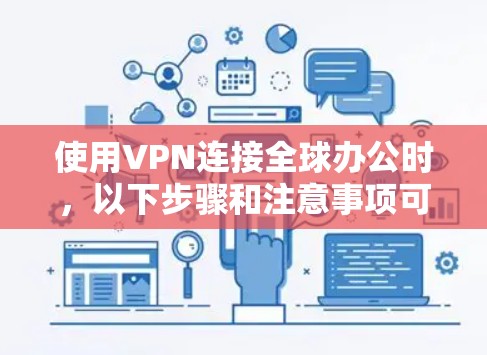 使用VPN连接全球办公时,以下步骤和注意事项可以确保安全、合规和高效 使用VPN连接全球办公时,以下步骤和注意事项可以确保安全、合规和高效