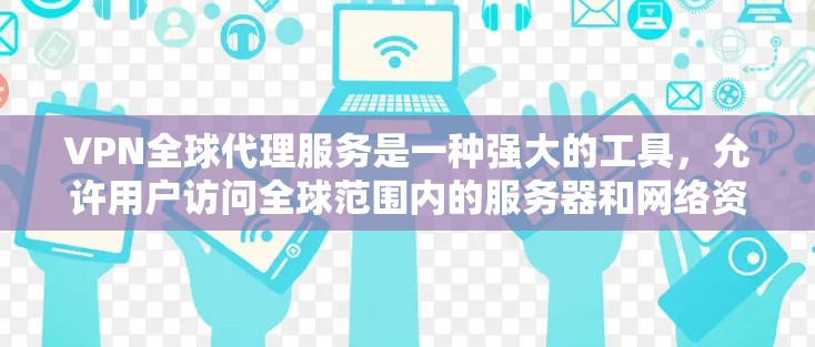 VPN全球代理服务是一种强大的工具,允许用户访问全球范围内的服务器和网络资源,极大地扩展了访问外部世界的可能性。以下是对该服务的详细总结 VPN全球代理服务是一种强大的工具,允许用户访问全球范围内的服务器和网络资源,极大地扩展了访问外部世界的可能性。以下是对该服务的详细总结