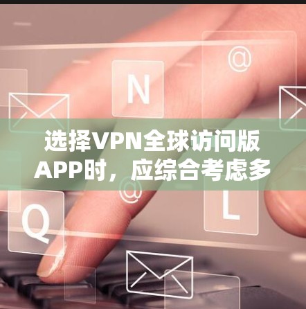 选择VPN全球访问版APP时，应综合考虑多个因素，以确保最佳的使用体验。以下是对不同因素的详细分析和推荐