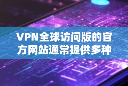 VPN全球访问版的官方网站通常提供多种选择，满足不同用户的需求。以下是几个可能的推荐网站及其特点