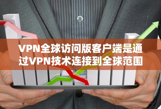 VPN全球访问版客户端是通过VPN技术连接到全球范围内的网络服务，允许用户访问多个VPN服务器。以下是详细的步骤指南