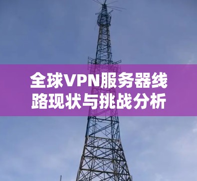 全球VPN服务器线路现状与挑战分析
