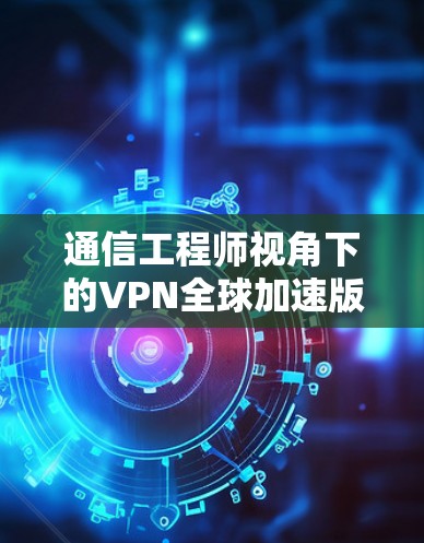 通信工程师视角下的VPN全球加速版官网解析 通信工程师视角下的VPN全球加速版官网解析