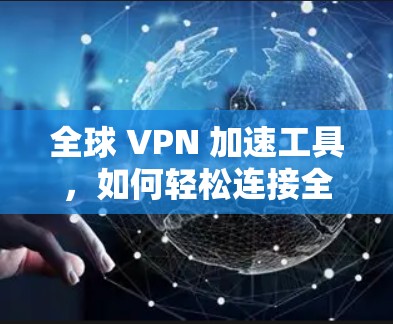 全球 VPN 加速工具,如何轻松连接全球网络 全球 VPN 加速工具,如何轻松连接全球网络