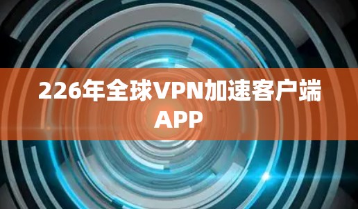 226年全球VPN加速客户端APP 226年全球VPN加速客户端APP