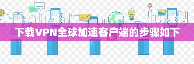 下载VPN全球加速客户端的步骤如下 下载VPN全球加速客户端的步骤如下