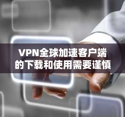 VPN全球加速客户端的下载和使用需要谨慎，因为这些服务器通常涉及版权和安全问题。以下是一些常见VPN加速客户端的下载步骤和注意事项