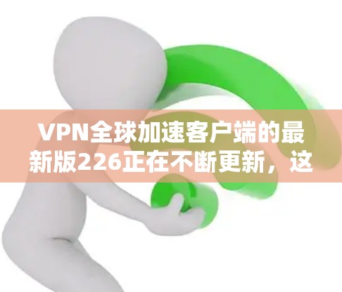 VPN全球加速客户端的最新版226正在不断更新，这些应用通常结合了最新的技术优化，如低延迟、多平台支持、隐私保护、加密功能等。以下是226年最新的VPN加速应用推荐