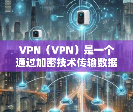 VPN（VPN）是一个通过加密技术传输数据的网络解决方案，旨在保护用户的隐私和数据安全。全球节点客户端可能是某个特定的VPN应用，用于远程访问或管理这些VPN服务器