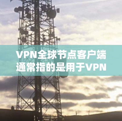 VPN全球节点客户端通常指的是用于VPN连接的客户端软件包或应用程序。这些客户端通常基于Linux系统，提供安全、可靠的VPN连接体验