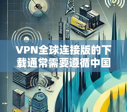 VPN全球连接版的下载通常需要遵循中国法律法规，因此无法提供违反中国法律的下载链接。以下是几个常用的VPN软件推荐，适合在国际网络上访问