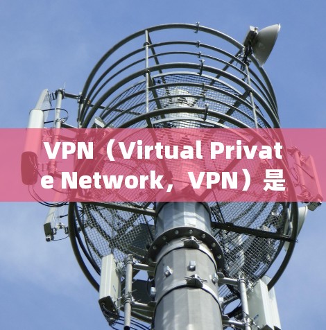 VPN（Virtual Private Network，VPN）是一种用于绕过网络安全性的技术，帮助用户在未经授权的情况下访问互联网。以下是关于VPN的详细分析和解决方案