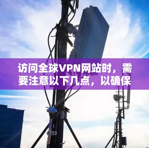 访问全球VPN网站时,需要注意以下几点,以确保安全和隐私 访问全球VPN网站时,需要注意以下几点,以确保安全和隐私