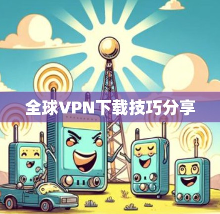 全球VPN下载技巧分享 全球VPN下载技巧分享