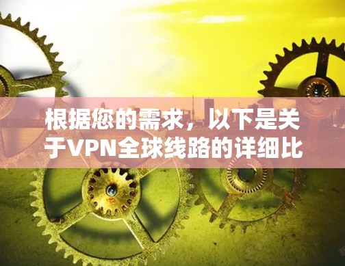 根据您的需求，以下是关于VPN全球线路的详细比较，涵盖了美国、欧洲、日本和亚洲的主要国家，包括它们的容量、速度、安全性和价格