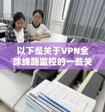 以下是关于VPN全球线路监控的一些关键点