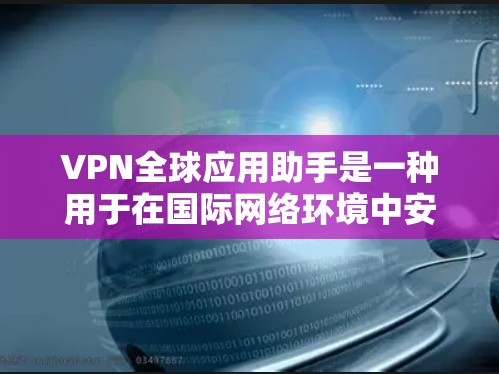 VPN全球应用助手是一种用于在国际网络环境中安全访问全球互联网的工具。它通过加密技术在全球范围内提供数据传输，保障用户的数据安全。以下是关于VPN全球应用助手的一些关键信息