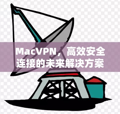 MacVPN,高效安全连接的未来解决方案 MacVPN,高效安全连接的未来解决方案