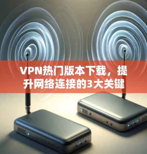 VPN热门版本下载,提升网络连接的3大关键 VPN热门版本下载,提升网络连接的3大关键
